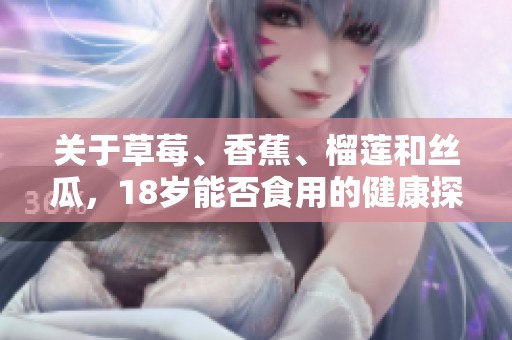关于草莓、香蕉、榴莲和丝瓜，18岁能否食用的健康探讨