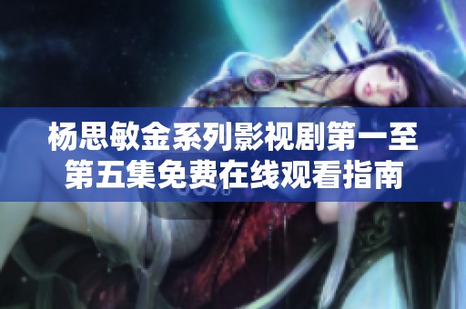 杨思敏金系列影视剧第一至第五集免费在线观看指南