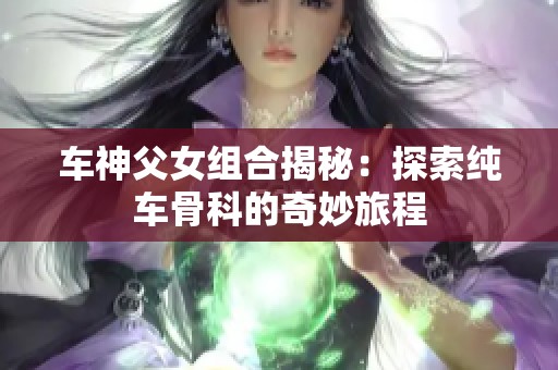 车神父女组合揭秘：探索纯车骨科的奇妙旅程