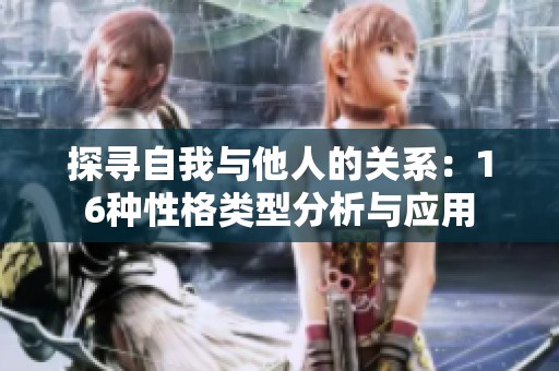 探寻自我与他人的关系：16种性格类型分析与应用
