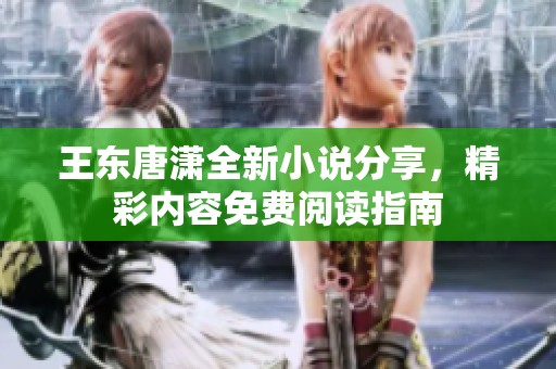 王东唐潇全新小说分享，精彩内容免费阅读指南