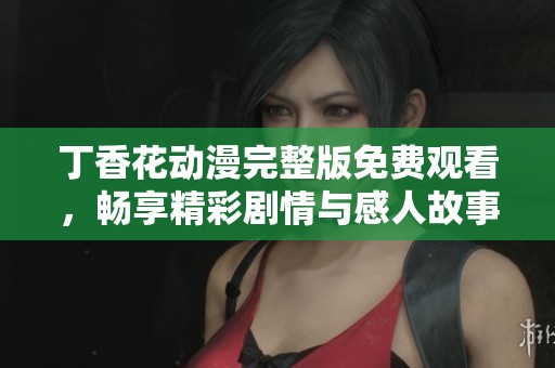 丁香花动漫完整版免费观看，畅享精彩剧情与感人故事
