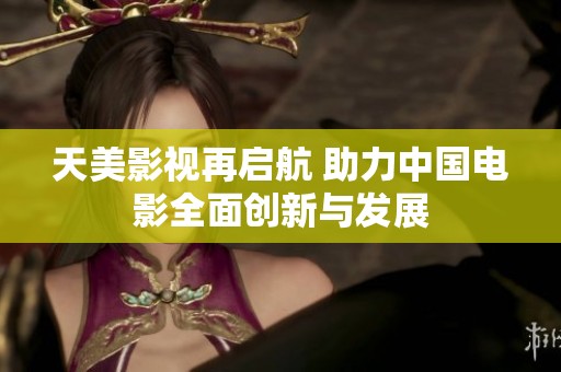 天美影视再启航 助力中国电影全面创新与发展