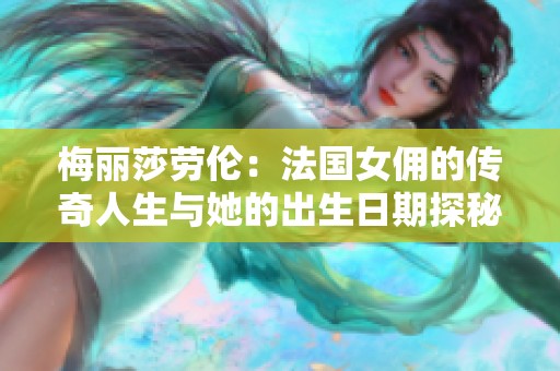 梅丽莎劳伦：法国女佣的传奇人生与她的出生日期探秘