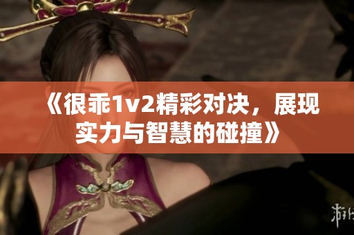 《很乖1v2精彩对决，展现实力与智慧的碰撞》