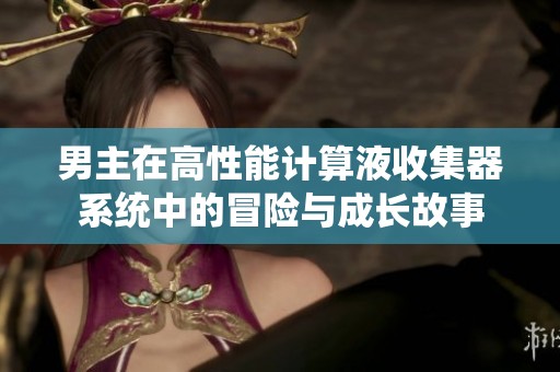 男主在高性能计算液收集器系统中的冒险与成长故事