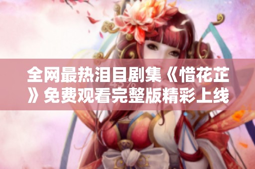 全网最热泪目剧集《惜花芷》免费观看完整版精彩上线