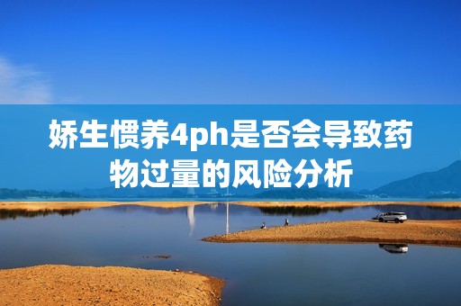娇生惯养4ph是否会导致药物过量的风险分析