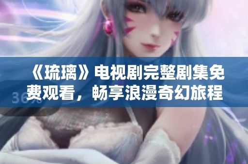 《琉璃》电视剧完整剧集免费观看，畅享浪漫奇幻旅程