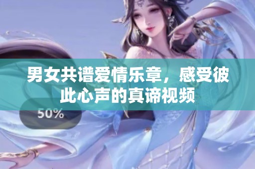 男女共谱爱情乐章，感受彼此心声的真谛视频