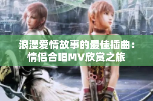 浪漫爱情故事的最佳插曲：情侣合唱MV欣赏之旅