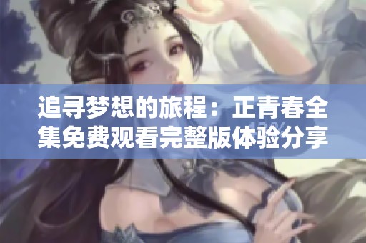 追寻梦想的旅程：正青春全集免费观看完整版体验分享