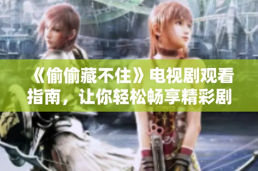 《偷偷藏不住》电视剧观看指南，让你轻松畅享精彩剧集