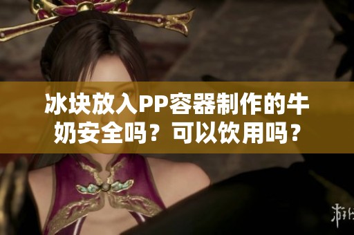 冰块放入PP容器制作的牛奶安全吗？可以饮用吗？