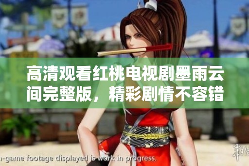 高清观看红桃电视剧墨雨云间完整版，精彩剧情不容错过