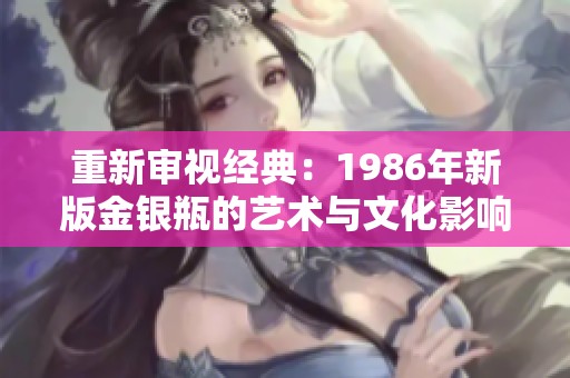 重新审视经典：1986年新版金银瓶的艺术与文化影响