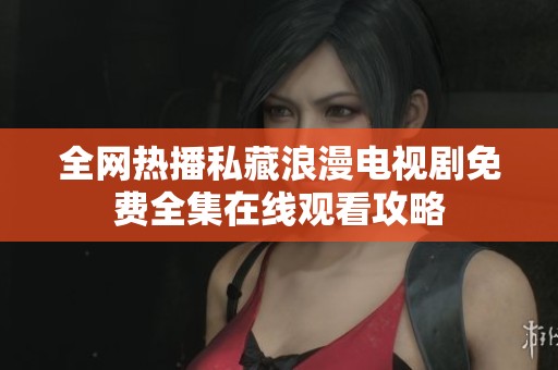 全网热播私藏浪漫电视剧免费全集在线观看攻略