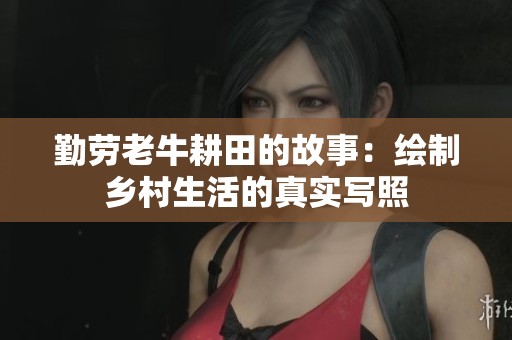 勤劳老牛耕田的故事：绘制乡村生活的真实写照