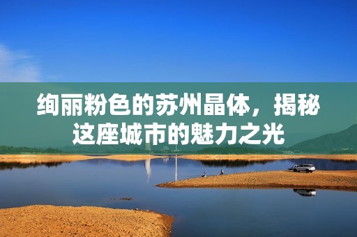 绚丽粉色的苏州晶体，揭秘这座城市的魅力之光