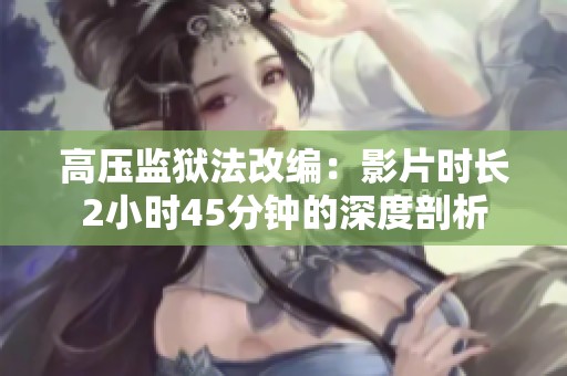 高压监狱法改编：影片时长2小时45分钟的深度剖析
