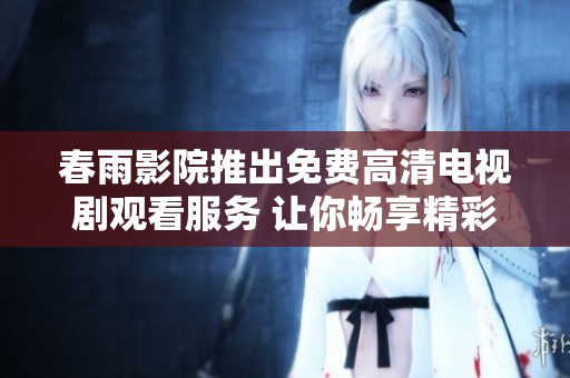 春雨影院推出免费高清电视剧观看服务 让你畅享精彩内容