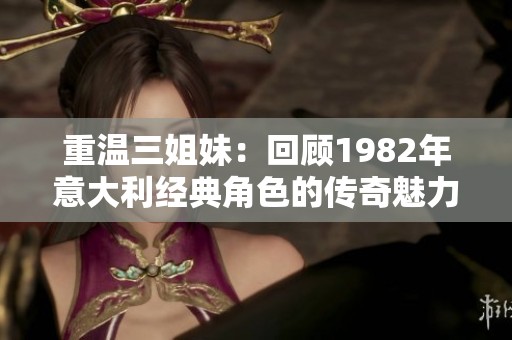 重温三姐妹：回顾1982年意大利经典角色的传奇魅力