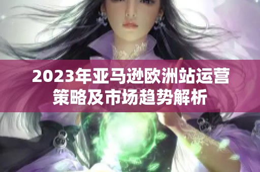 2023年亚马逊欧洲站运营策略及市场趋势解析