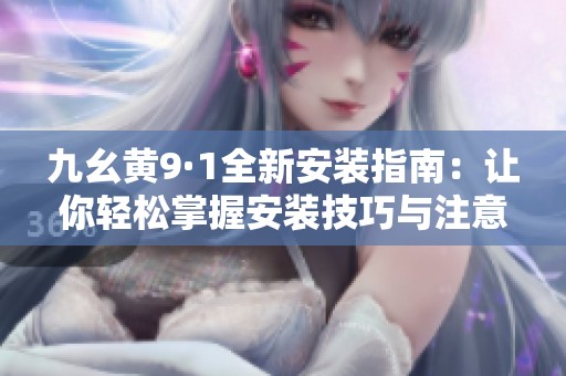 九幺黄9·1全新安装指南：让你轻松掌握安装技巧与注意事项