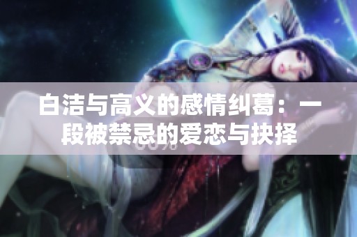 白洁与高义的感情纠葛：一段被禁忌的爱恋与抉择