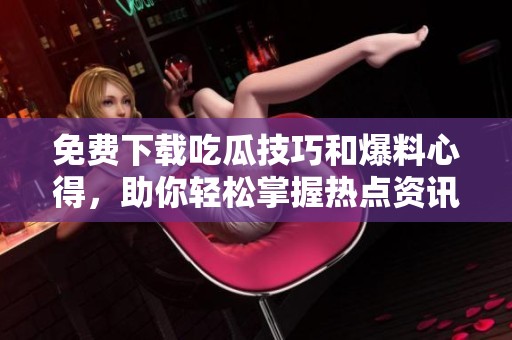 免费下载吃瓜技巧和爆料心得，助你轻松掌握热点资讯