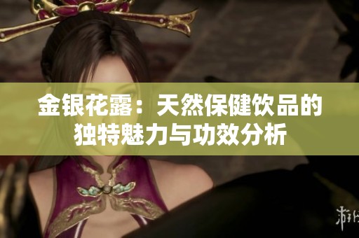 金银花露：天然保健饮品的独特魅力与功效分析