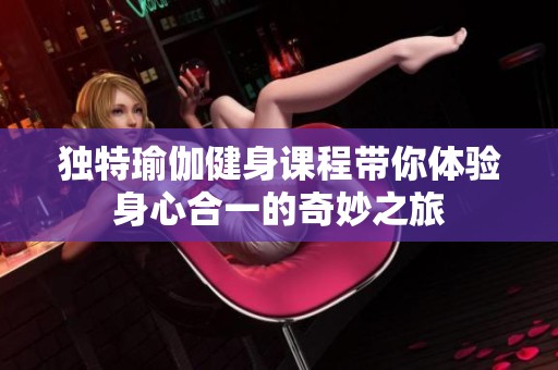 独特瑜伽健身课程带你体验身心合一的奇妙之旅