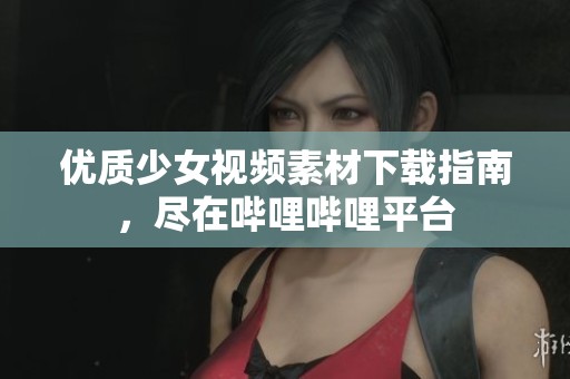 优质少女视频素材下载指南，尽在哔哩哔哩平台