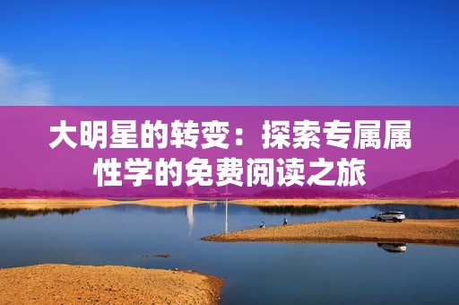 大明星的转变：探索专属属性学的免费阅读之旅