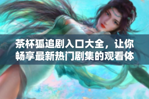 茶杯狐追剧入口大全，让你畅享最新热门剧集的观看体验