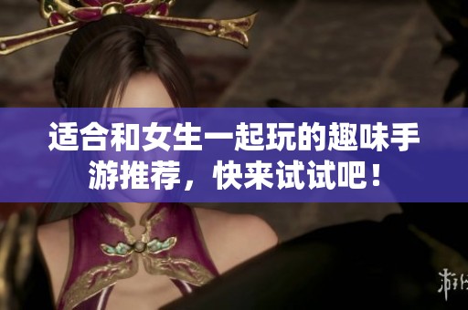 适合和女生一起玩的趣味手游推荐，快来试试吧！