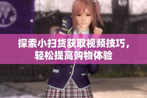 探索小扫货获取视频技巧，轻松提高购物体验
