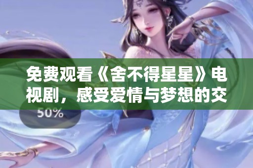 免费观看《舍不得星星》电视剧，感受爱情与梦想的交织与碰撞