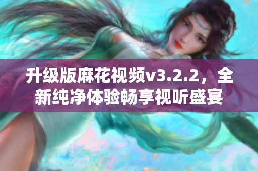 升级版麻花视频v3.2.2，全新纯净体验畅享视听盛宴