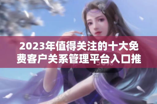 2023年值得关注的十大免费客户关系管理平台入口推荐