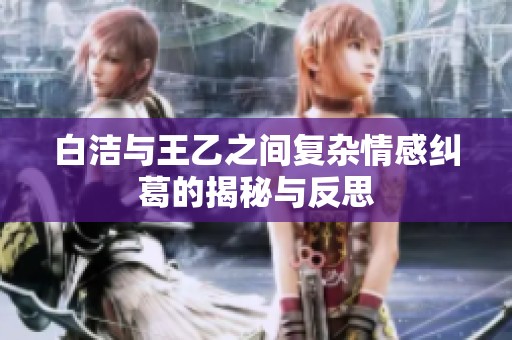 白洁与王乙之间复杂情感纠葛的揭秘与反思