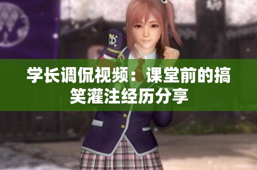 学长调侃视频：课堂前的搞笑灌注经历分享