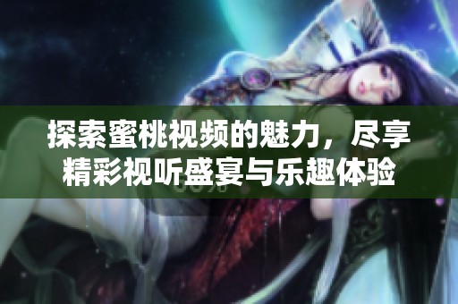 探索蜜桃视频的魅力，尽享精彩视听盛宴与乐趣体验