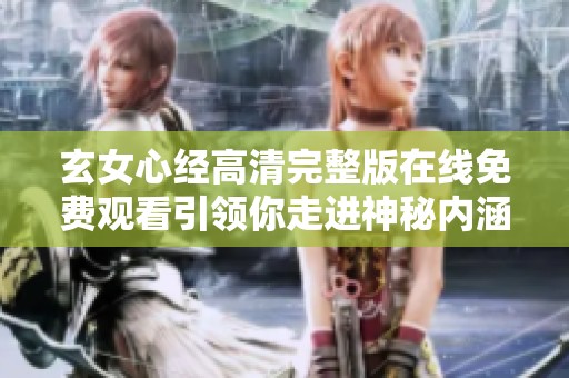 玄女心经高清完整版在线免费观看引领你走进神秘内涵