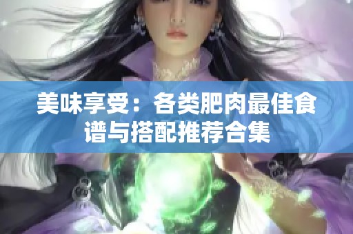 美味享受：各类肥肉最佳食谱与搭配推荐合集