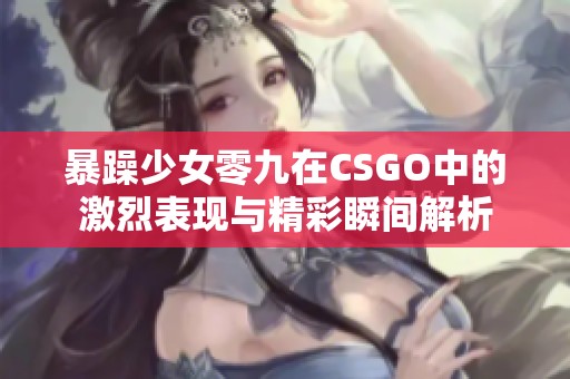 暴躁少女零九在CSGO中的激烈表现与精彩瞬间解析