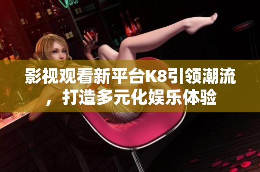影视观看新平台K8引领潮流，打造多元化娱乐体验