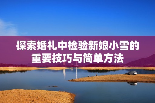 探索婚礼中检验新娘小雪的重要技巧与简单方法