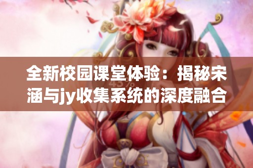 全新校园课堂体验：揭秘宋涵与jy收集系统的深度融合