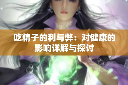 吃精子的利与弊：对健康的影响详解与探讨